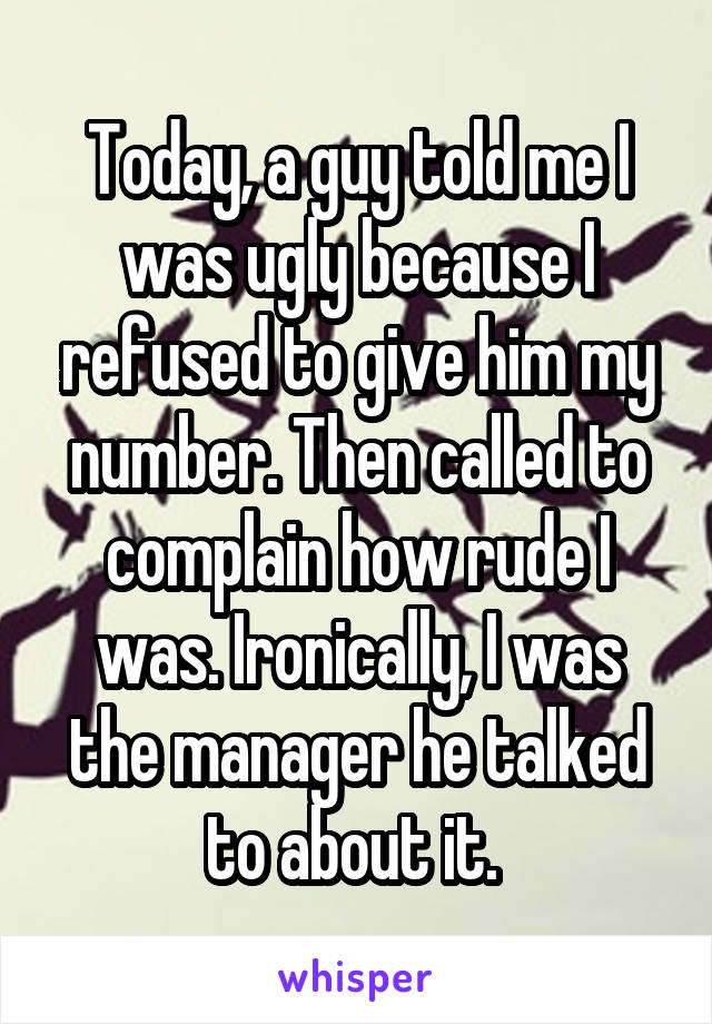 Today, a guy told me I was ugly because I refused to give him my number. Then called to complain how rude I was. Ironically, I was the manager he talked to about it. 