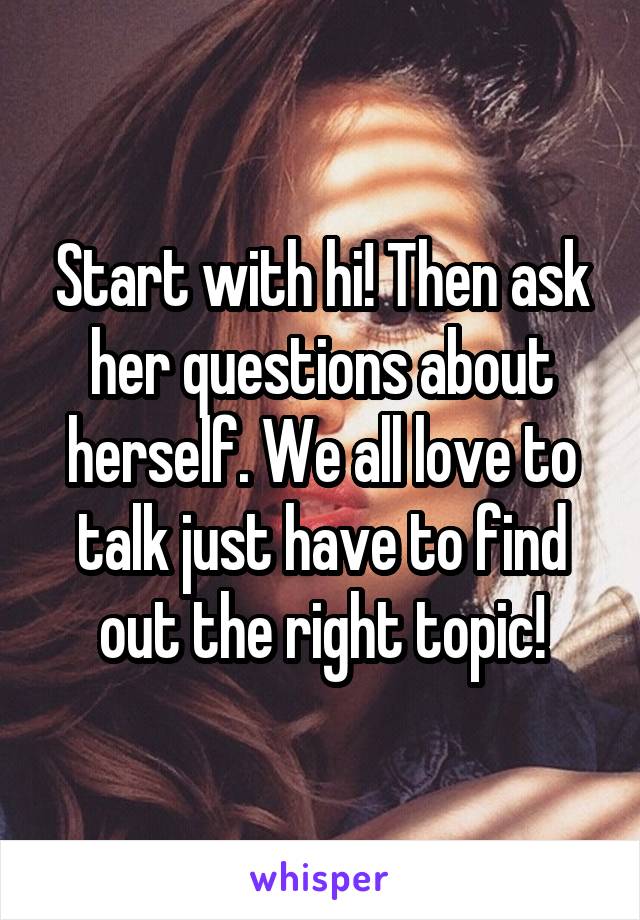 Start with hi! Then ask her questions about herself. We all love to talk just have to find out the right topic!