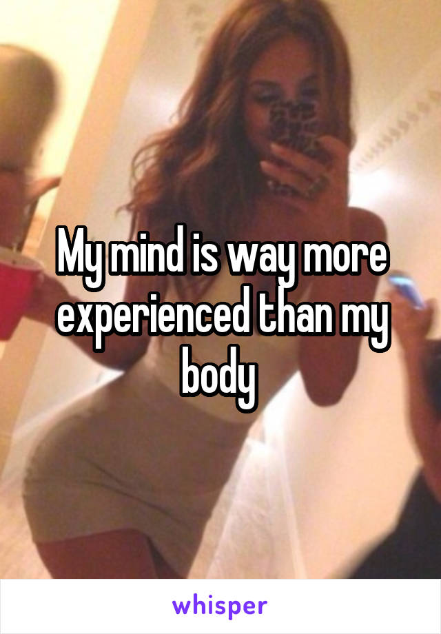 My mind is way more experienced than my body 