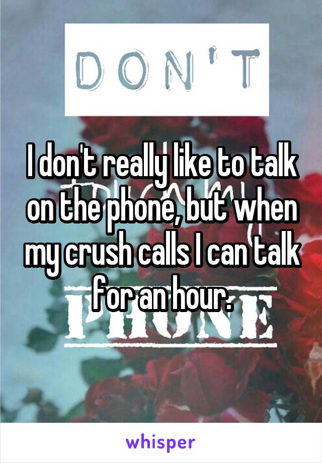 I don't really like to talk on the phone, but when my crush calls I can talk for an hour.