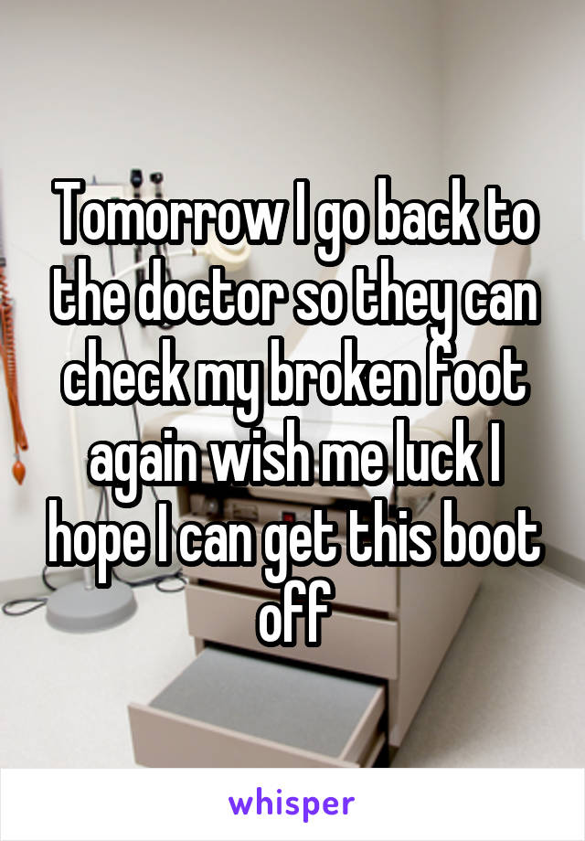 Tomorrow I go back to the doctor so they can check my broken foot again wish me luck I hope I can get this boot off