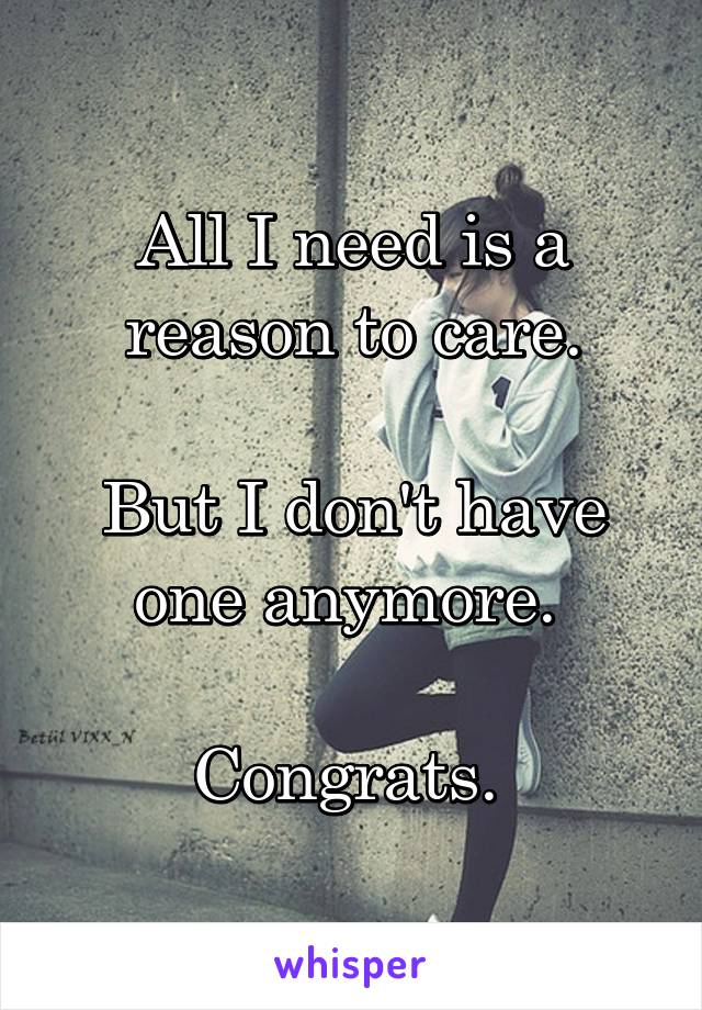 All I need is a reason to care.

But I don't have one anymore. 

Congrats. 