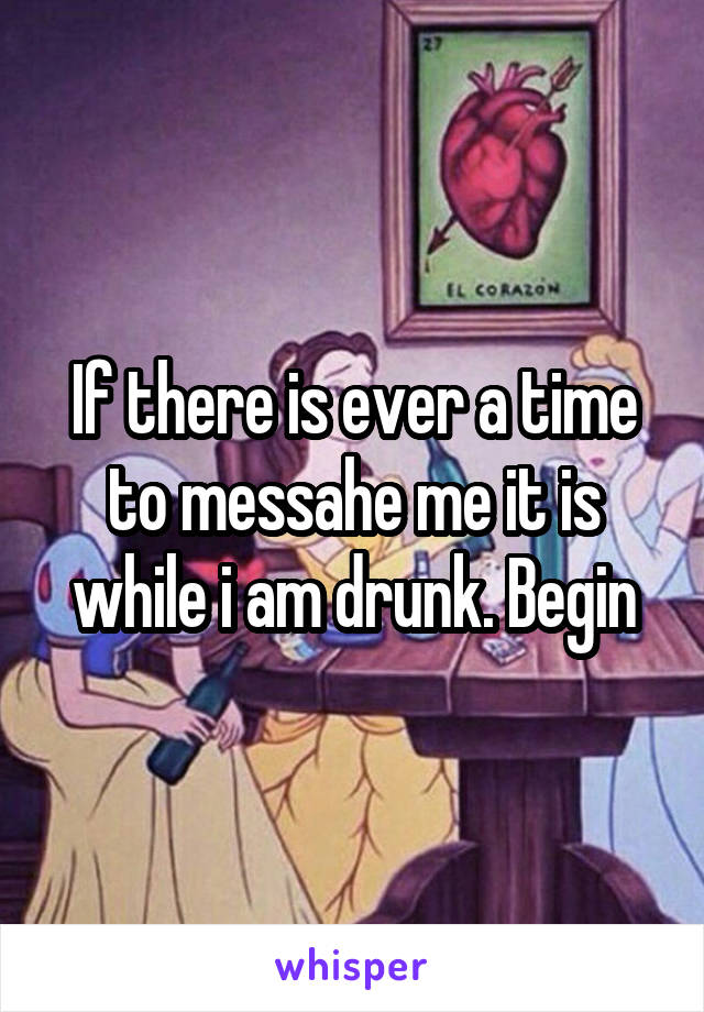 If there is ever a time to messahe me it is while i am drunk. Begin