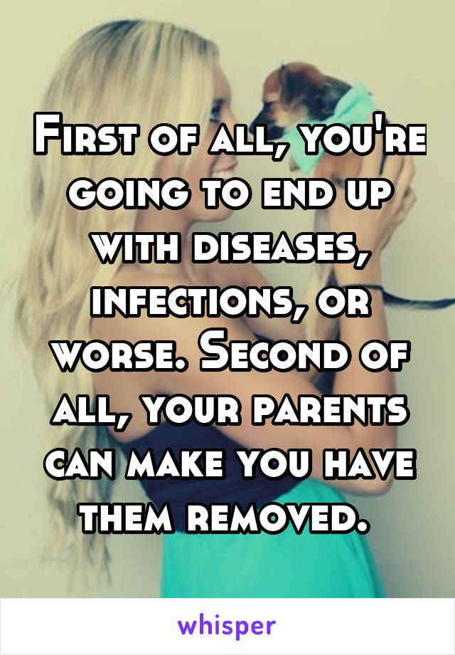 First of all, you're going to end up with diseases, infections, or worse. Second of all, your parents can make you have them removed. 