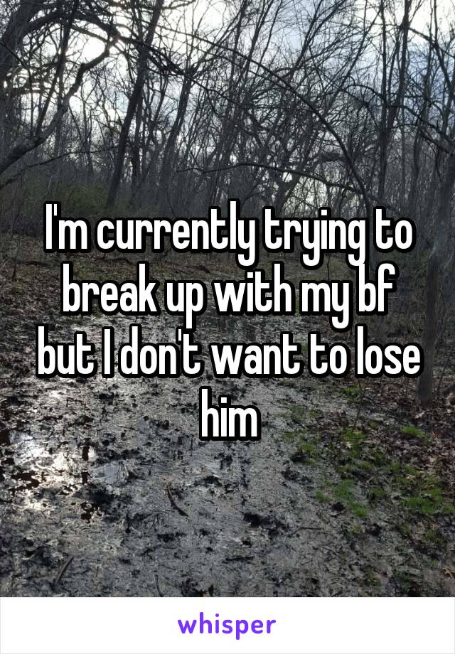 I'm currently trying to break up with my bf but I don't want to lose him