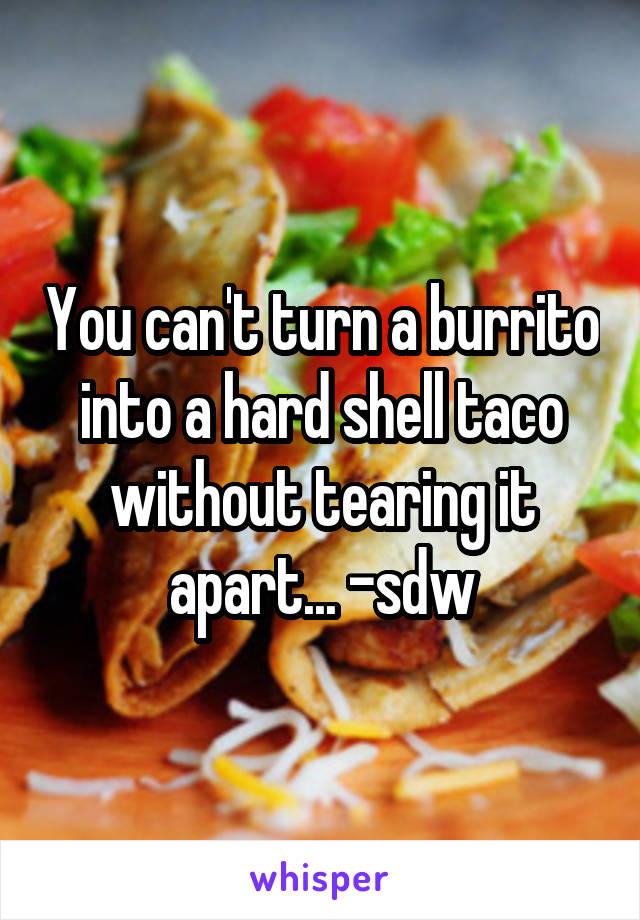 You can't turn a burrito into a hard shell taco without tearing it apart... -sdw