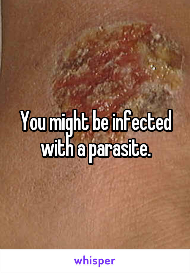 You might be infected with a parasite.