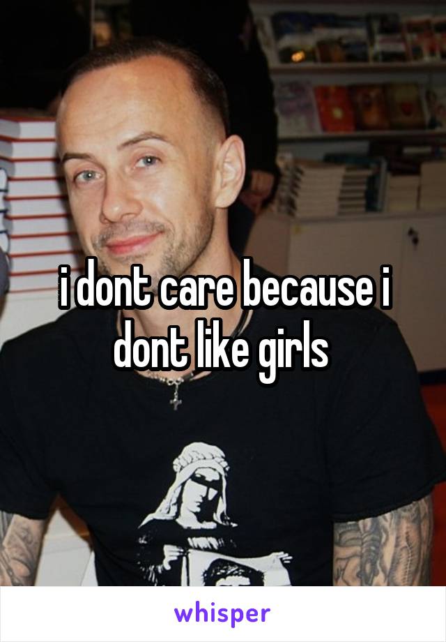 i dont care because i dont like girls 