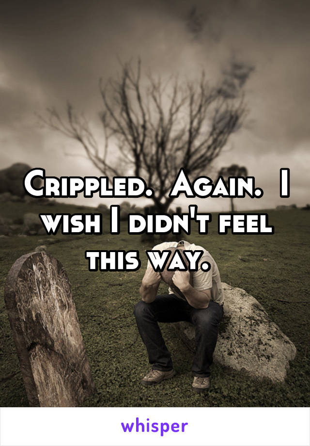 Crippled.  Again.  I wish I didn't feel this way.  