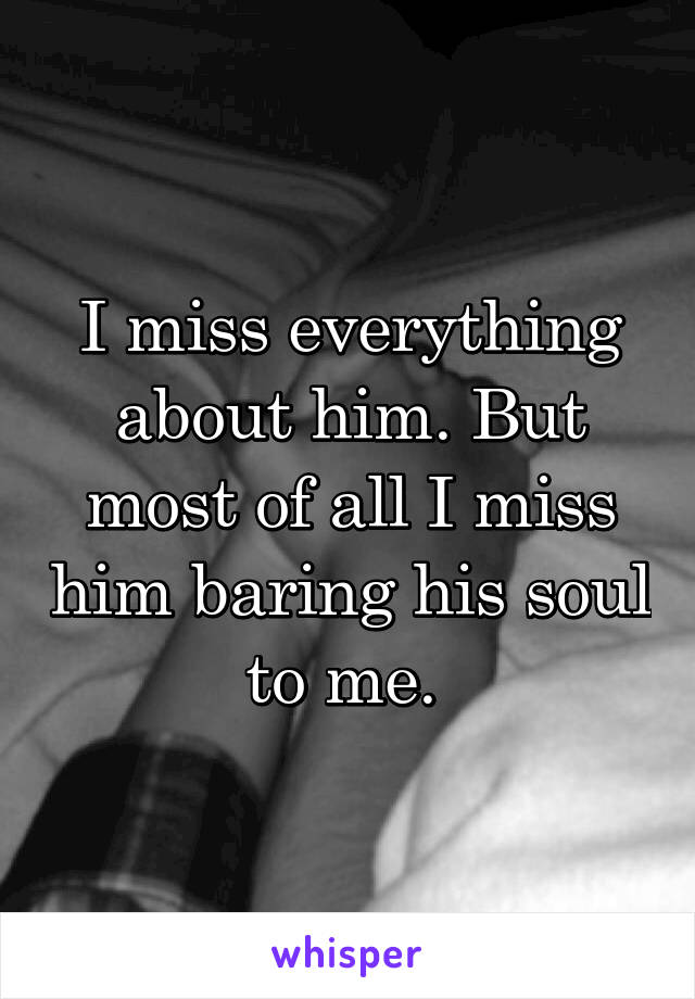 I miss everything about him. But most of all I miss him baring his soul to me. 