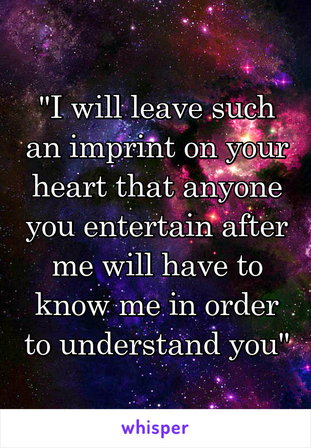 "I will leave such an imprint on your heart that anyone you entertain after me will have to know me in order to understand you"