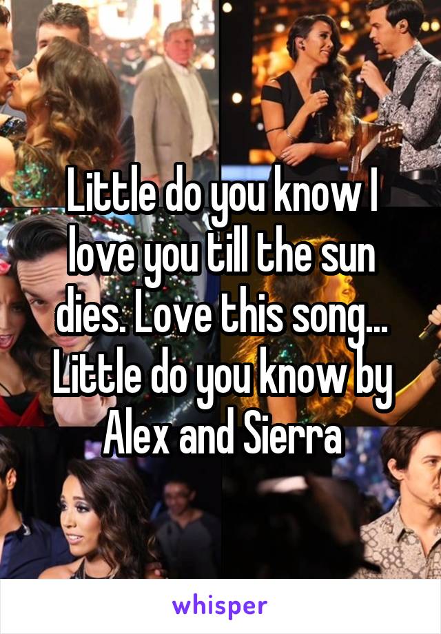 Little do you know I love you till the sun dies. Love this song... Little do you know by Alex and Sierra