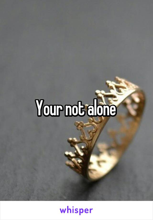 Your not alone 