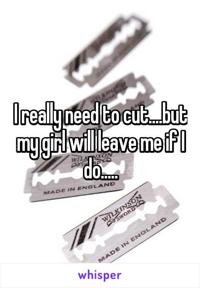 I really need to cut....but my girl will leave me if I do.....