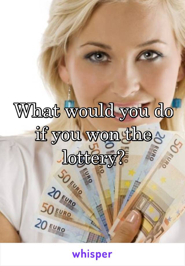 What would you do if you won the lottery?