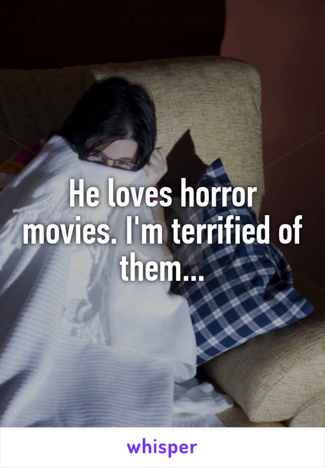 He loves horror movies. I'm terrified of them...