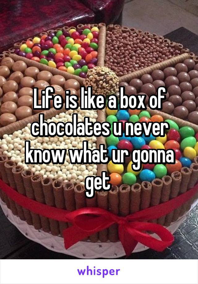 Life is like a box of chocolates u never know what ur gonna get 