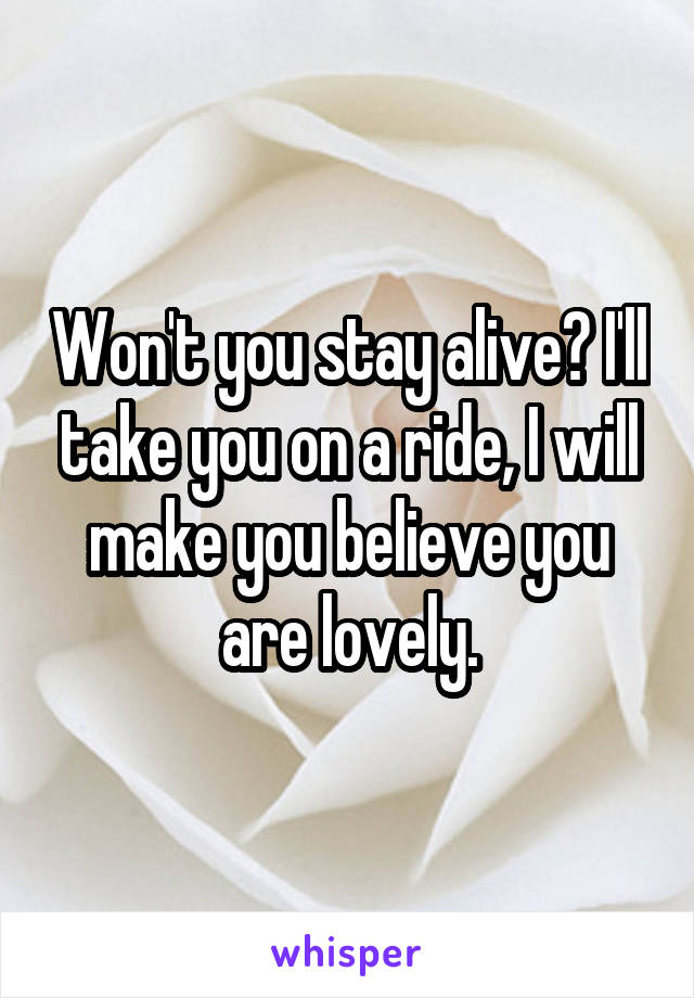 Won't you stay alive? I'll take you on a ride, I will make you believe you are lovely.