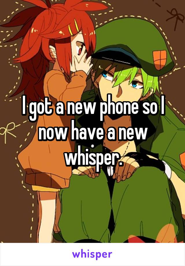 I got a new phone so I now have a new whisper.