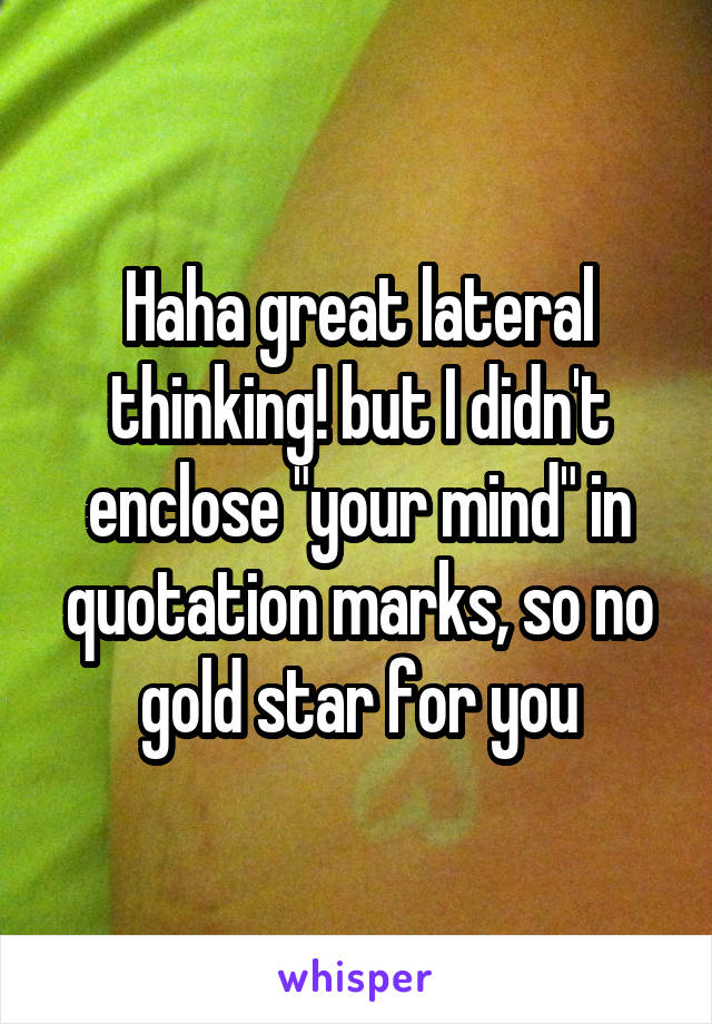 Haha great lateral thinking! but I didn't enclose "your mind" in quotation marks, so no gold star for you