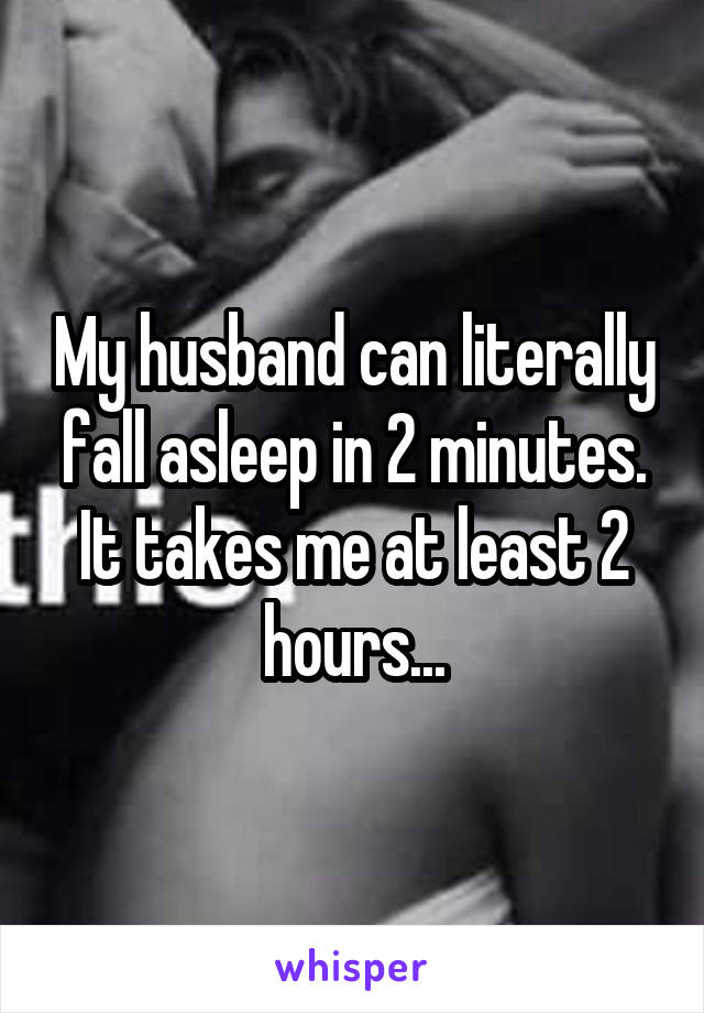 My husband can literally fall asleep in 2 minutes. It takes me at least 2 hours...