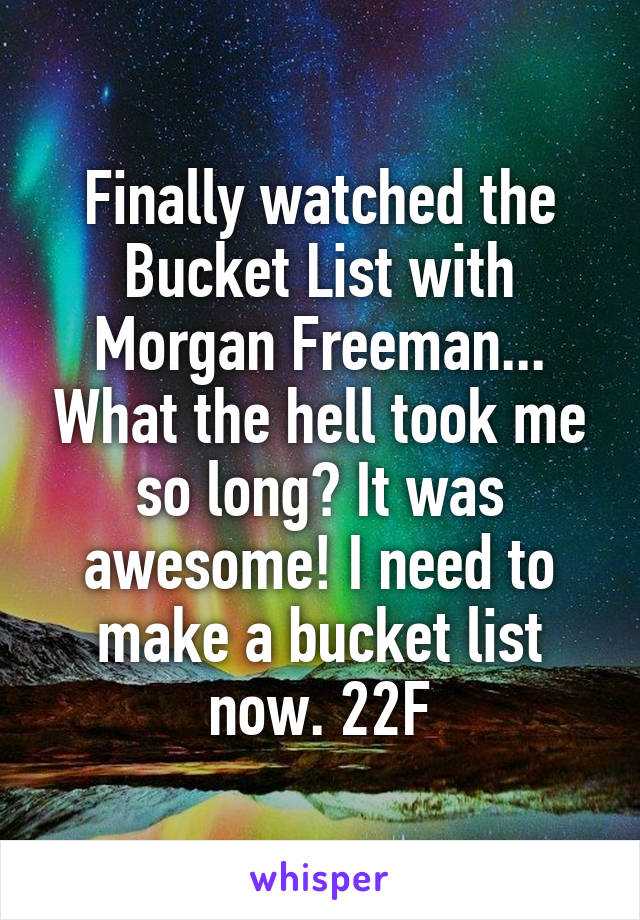 Finally watched the Bucket List with Morgan Freeman... What the hell took me so long? It was awesome! I need to make a bucket list now. 22F