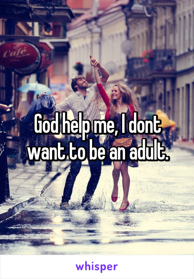 God help me, I dont want to be an adult.