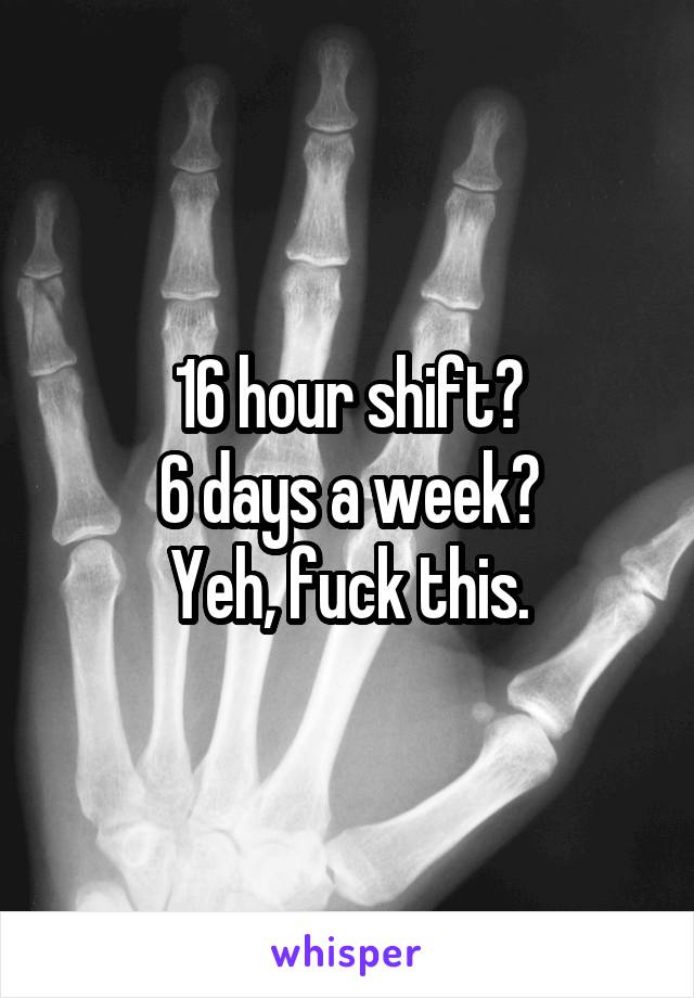 16 hour shift?
6 days a week?
Yeh, fuck this.