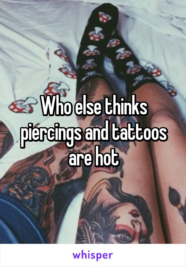 Who else thinks piercings and tattoos are hot