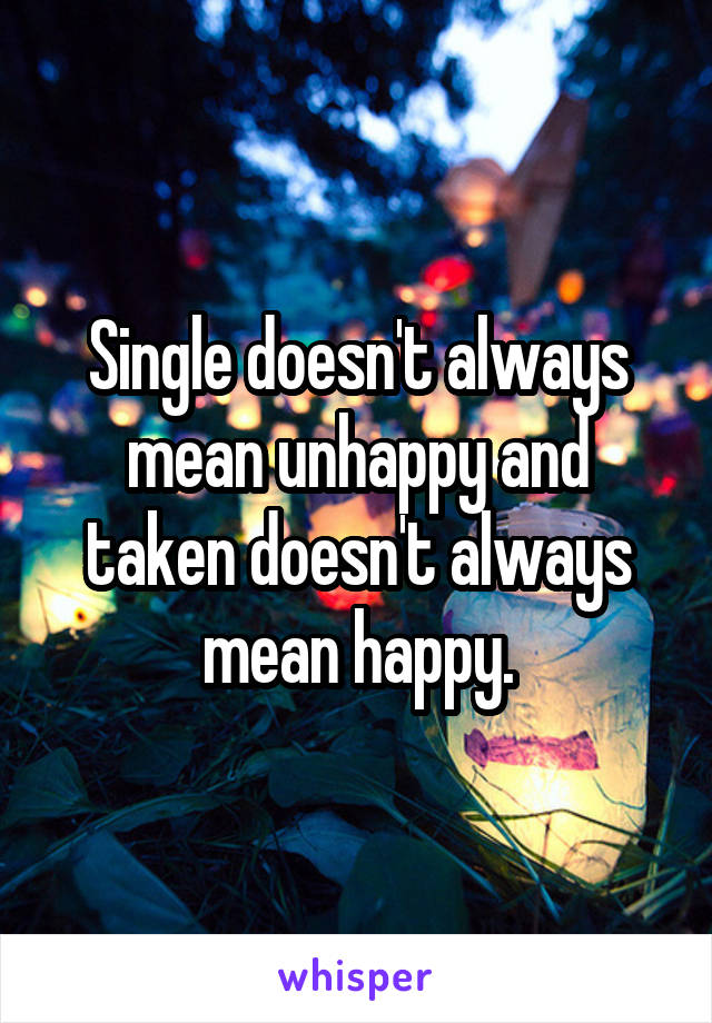 Single doesn't always mean unhappy and taken doesn't always mean happy.