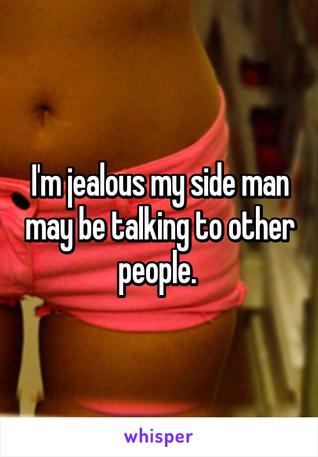 I'm jealous my side man may be talking to other people. 