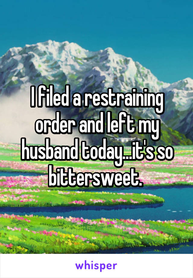 I filed a restraining order and left my husband today...it's so bittersweet. 