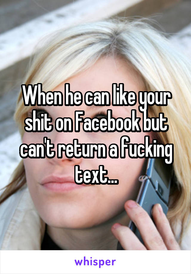 When he can like your shit on Facebook but can't return a fucking text...