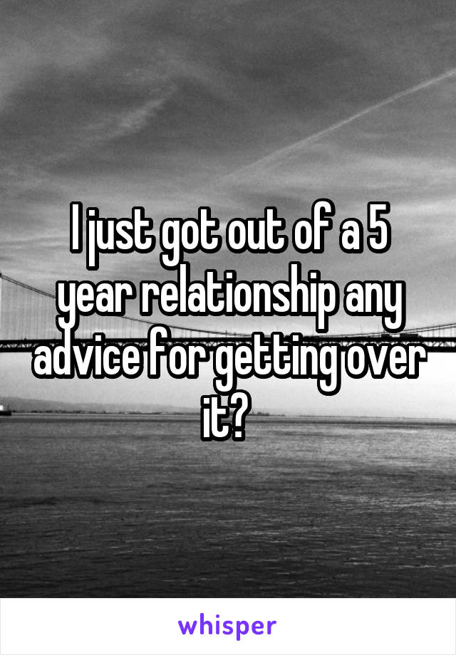 I just got out of a 5 year relationship any advice for getting over it? 