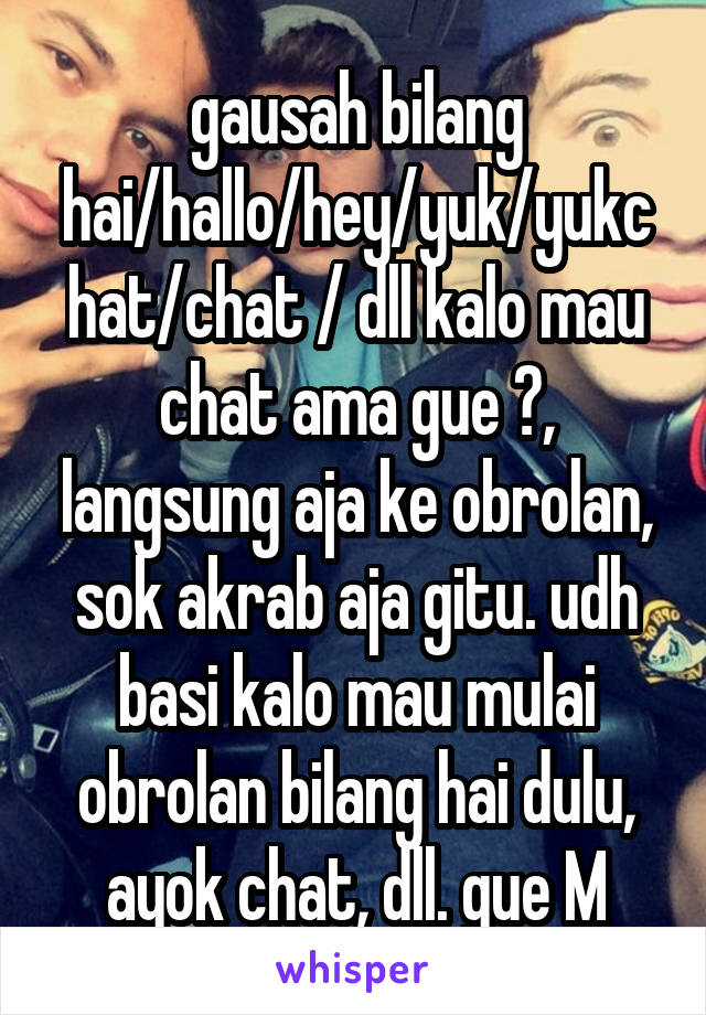 gausah bilang hai/hallo/hey/yuk/yukchat/chat / dll kalo mau chat ama gue 😀, langsung aja ke obrolan, sok akrab aja gitu. udh basi kalo mau mulai obrolan bilang hai dulu, ayok chat, dll. gue M