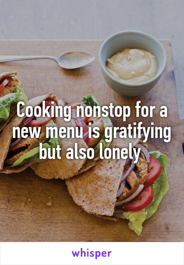 Cooking nonstop for a new menu is gratifying but also lonely 