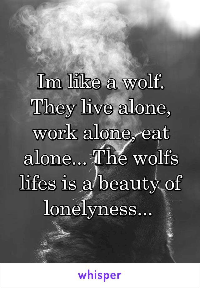 Im like a wolf. They live alone, work alone, eat alone... The wolfs lifes is a beauty of lonelyness... 