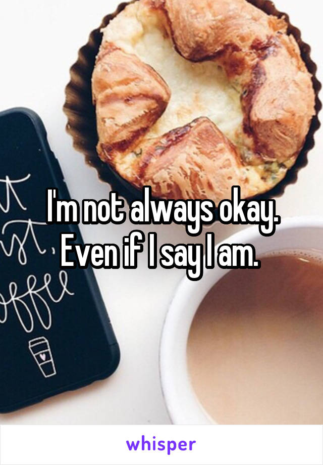 I'm not always okay. Even if I say I am. 