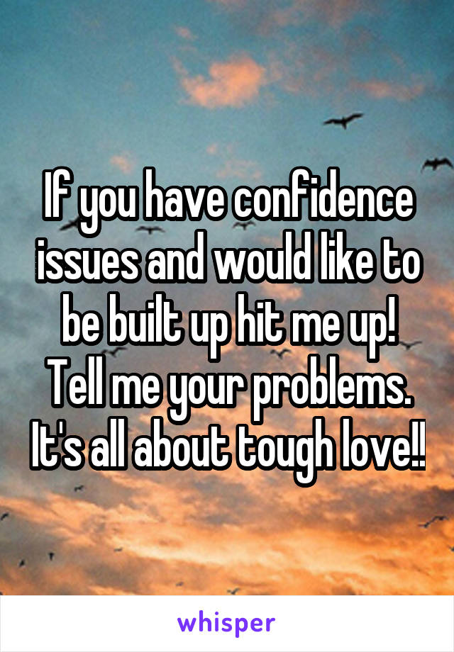 If you have confidence issues and would like to be built up hit me up! Tell me your problems. It's all about tough love!!