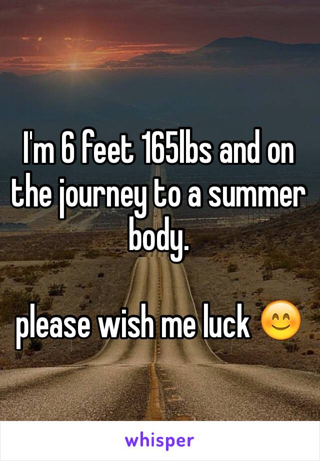 I'm 6 feet 165lbs and on the journey to a summer body. 

please wish me luck 😊