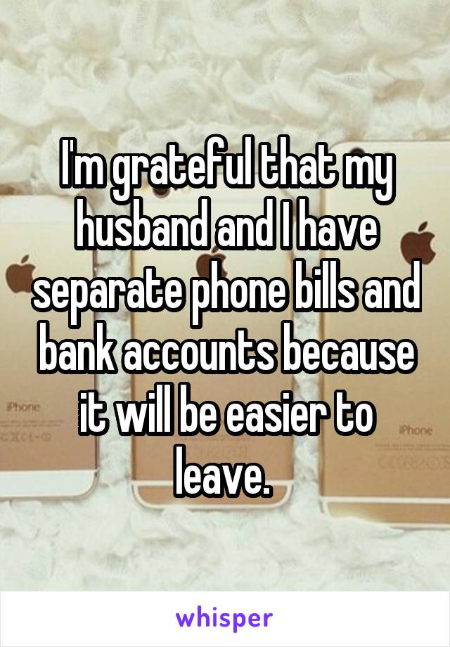 I'm grateful that my husband and I have separate phone bills and bank accounts because it will be easier to leave. 