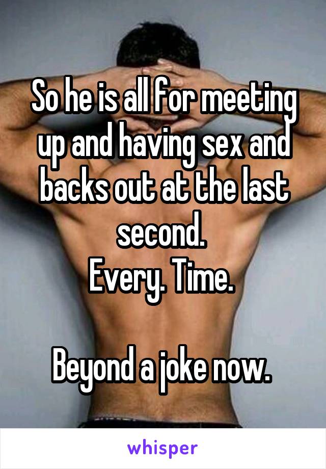 So he is all for meeting up and having sex and backs out at the last second. 
Every. Time. 

Beyond a joke now. 