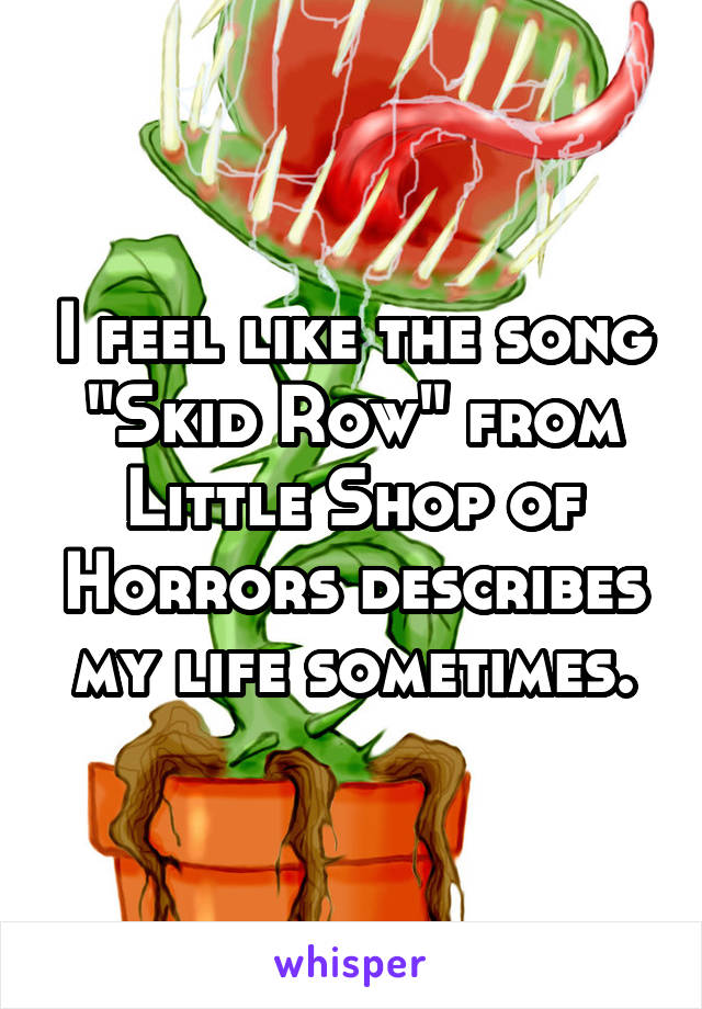 I feel like the song "Skid Row" from Little Shop of Horrors describes my life sometimes.