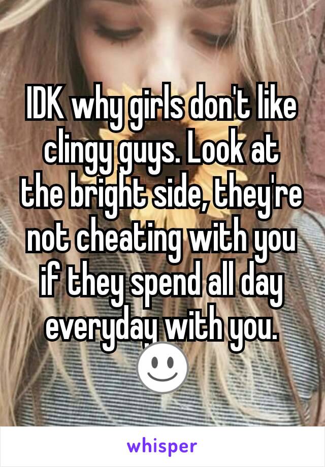 IDK why girls don't like clingy guys. Look at the bright side, they're not cheating with you if they spend all day everyday with you. ☺