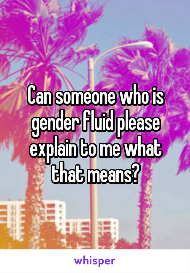 Can someone who is gender fluid please explain to me what that means?