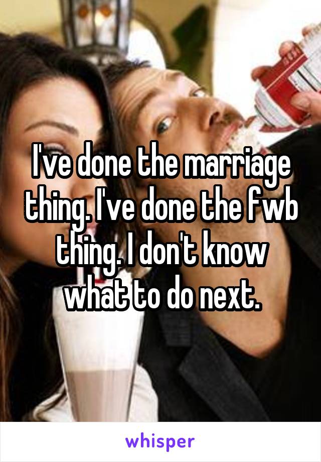 I've done the marriage thing. I've done the fwb thing. I don't know what to do next.