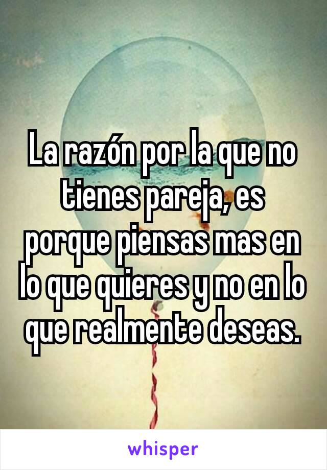 La razón por la que no tienes pareja, es porque piensas mas en lo que quieres y no en lo que realmente deseas.