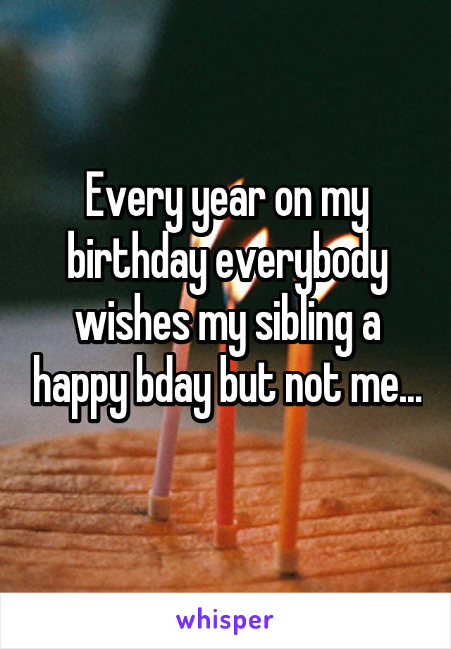 Every year on my birthday everybody wishes my sibling a happy bday but not me...  