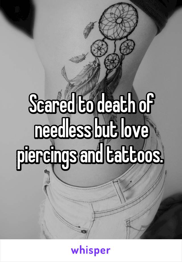 Scared to death of needless but love piercings and tattoos. 