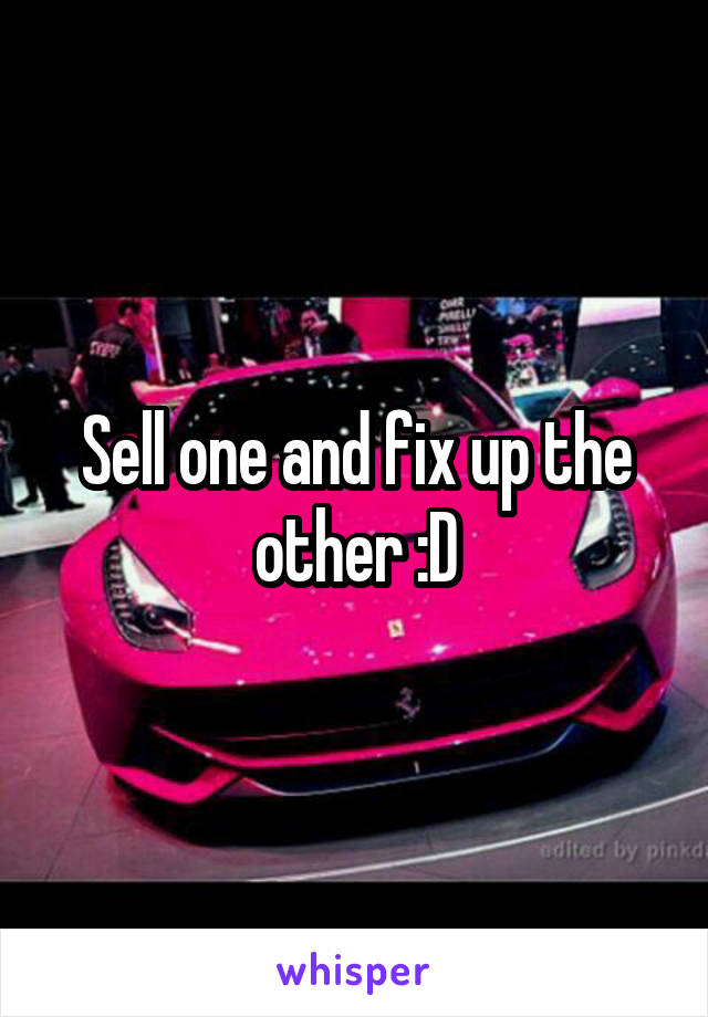 Sell one and fix up the other :D